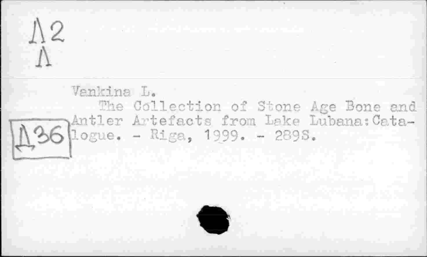 ﻿Л 2 Л
Vankina L.
The Collection of
Antler Artefacte from logue. - Riga, 1999»
Stone Age Bone and Lake Lubana:Cata-
- 289S.